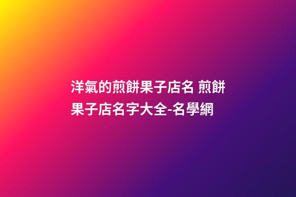 洋氣的煎餅果子店名 煎餅果子店名字大全-名學網-第1張-店鋪起名-玄機派